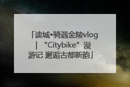 读城•骑遇金陵vlog｜“Citybike”漫游记 邂逅古都新韵