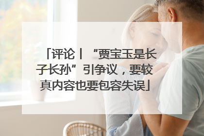 评论丨“贾宝玉是长子长孙”引争议，要较真内容也要包容失误