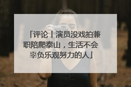 评论丨演员没戏拍兼职陪爬泰山，生活不会辜负乐观努力的人