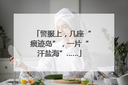 警服上，几座“痕迹岛”，一片“汗盐海”……