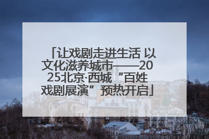让戏剧走进生活 以文化滋养城市——2025北京·西城“百姓戏剧展演”预热开启