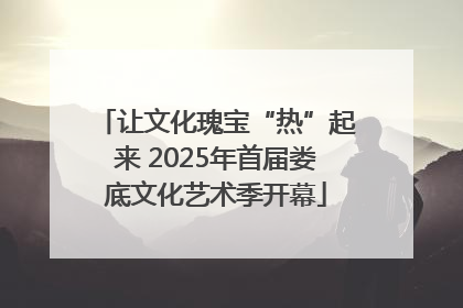 让文化瑰宝“热”起来 2025年首届娄底文化艺术季开幕