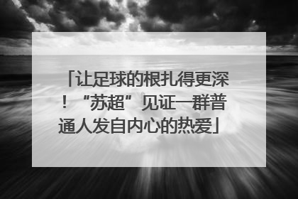 让足球的根扎得更深！“苏超”见证一群普通人发自内心的热爱