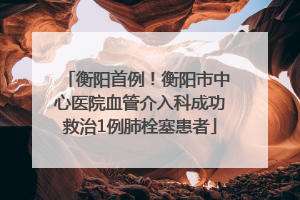衡阳首例！衡阳市中心医院血管介入科成功救治1例肺栓塞患者