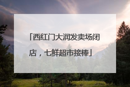 西红门大润发卖场闭店，七鲜超市接棒