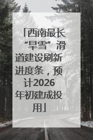 西南最长“旱雪”滑道建设刷新进度条，预计2026年初建成投用