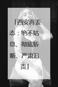 西安再表态：绝不姑息、彻底斩断、严肃追责