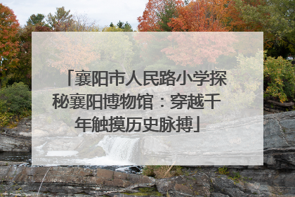 襄阳市人民路小学探秘襄阳博物馆：穿越千年触摸历史脉搏