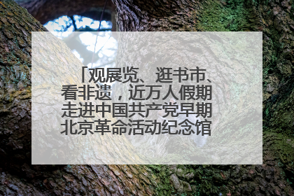 观展览、逛书市、看非遗，近万人假期走进中国共产党早期北京革命活动纪念馆解锁参观新体验