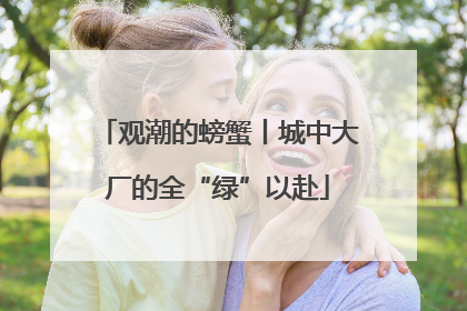 观潮的螃蟹丨城中大厂的全“绿”以赴