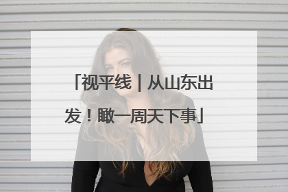 视平线｜从山东出发！瞰一周天下事