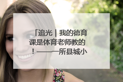 追光｜我的德育课是体育老师教的！——一所县城小学的思政课改革