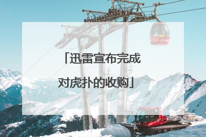 迅雷宣布完成对虎扑的收购