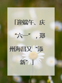 迎端午、庆“六一”，郑州海昌又“添新”
