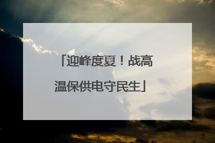 迎峰度夏！战高温保供电守民生