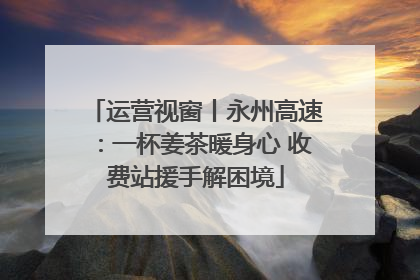 运营视窗丨永州高速：一杯姜茶暖身心 收费站援手解困境