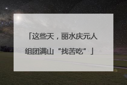 这些天，丽水庆元人组团满山“找苦吃”