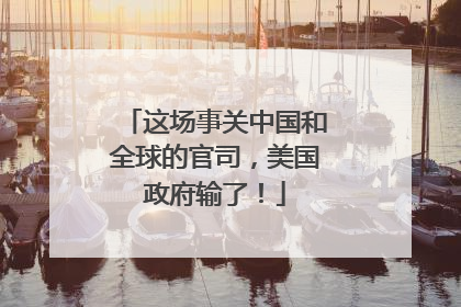 这场事关中国和全球的官司，美国政府输了！