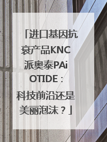 进口基因抗衰产品KNC派奥泰PAiOTIDE：科技前沿还是美丽泡沫？