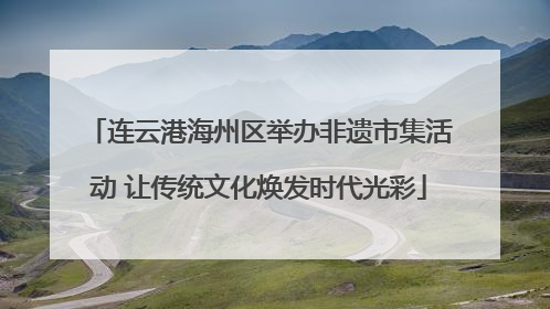 连云港海州区举办非遗市集活动 让传统文化焕发时代光彩