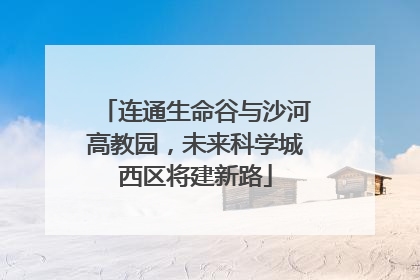 连通生命谷与沙河高教园，未来科学城西区将建新路