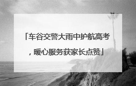 车谷交警大雨中护航高考，暖心服务获家长点赞