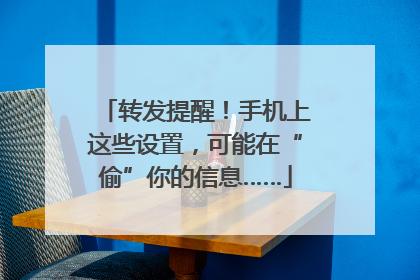 转发提醒！手机上这些设置，可能在“偷”你的信息……