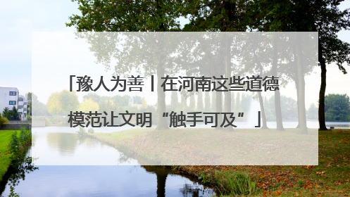 豫人为善丨在河南这些道德模范让文明“触手可及”