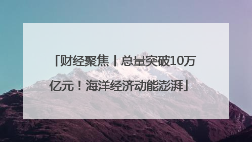 财经聚焦丨总量突破10万亿元！海洋经济动能澎湃