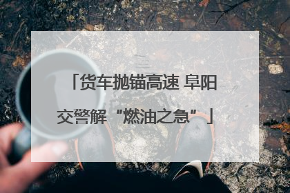 货车抛锚高速 阜阳交警解“燃油之急”