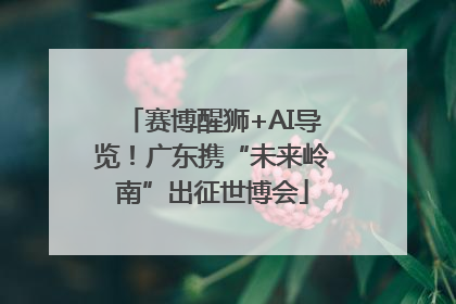 赛博醒狮+AI导览！广东携“未来岭南”出征世博会