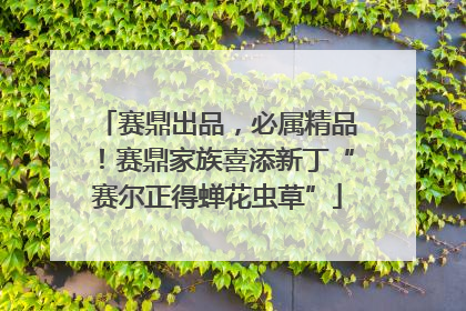 赛鼎出品，必属精品！赛鼎家族喜添新丁“赛尔正得蝉花虫草”