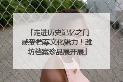 走进历史记忆之门 感受档案文化魅力！潍坊档案珍品展开展