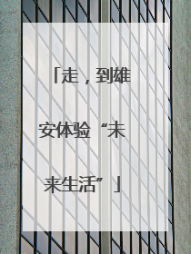 走，到雄安体验“未来生活”
