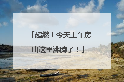 超燃！今天上午房山这里沸腾了！