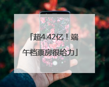 超4.42亿！端午档票房很给力