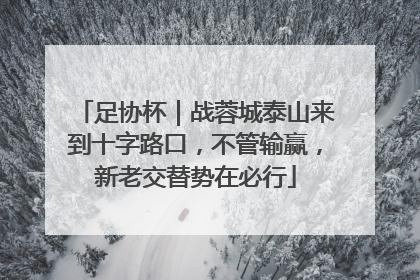 足协杯｜战蓉城泰山来到十字路口，不管输赢，新老交替势在必行