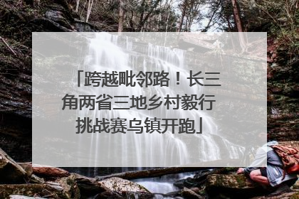 跨越毗邻路！长三角两省三地乡村毅行挑战赛乌镇开跑