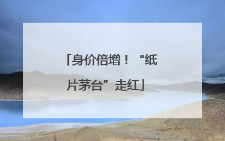 身价倍增！“纸片茅台”走红