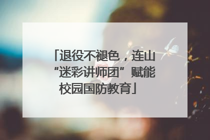 退役不褪色，连山“迷彩讲师团”赋能校园国防教育