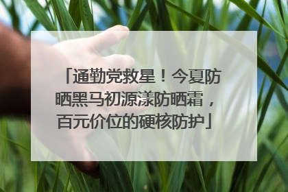 通勤党救星！今夏防晒黑马初源漾防晒霜，百元价位的硬核防护