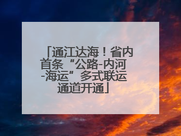 通江达海！省内首条“公路-内河-海运”多式联运通道开通