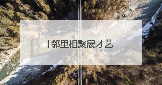 邻里相聚展才艺 文化共融绘温情