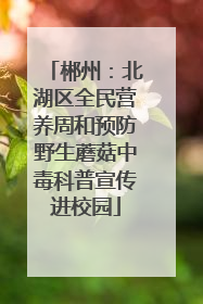 郴州：北湖区全民营养周和预防野生蘑菇中毒科普宣传进校园