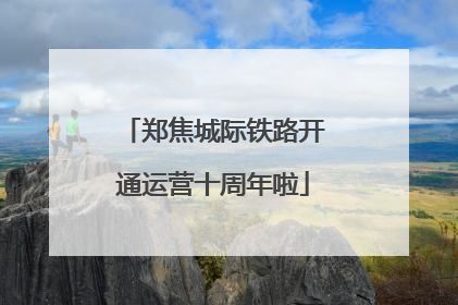郑焦城际铁路开通运营十周年啦