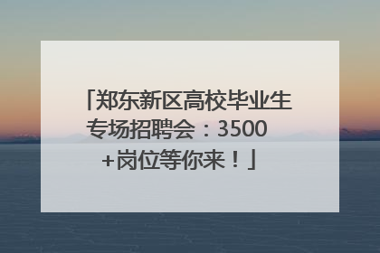 郑东新区高校毕业生专场招聘会：3500+岗位等你来！