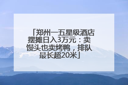 郑州一五星级酒店摆摊日入3万元：卖馒头也卖烤鸭，排队最长超20米