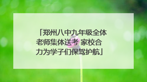郑州八中九年级全体老师集体送考 家校合力为学子们保驾护航
