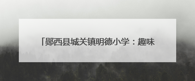 郧西县城关镇明德小学：趣味闯关展风采 快乐无纸助成长