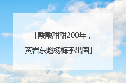 酸酸甜甜200年，黄岩东魁杨梅季出圈